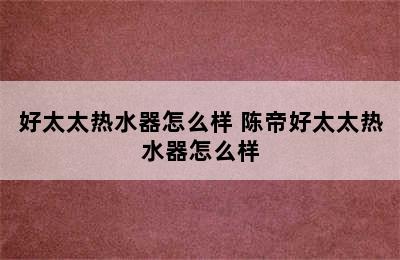 好太太热水器怎么样 陈帝好太太热水器怎么样